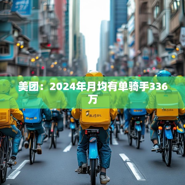 美团：2024年月均有单骑手336万