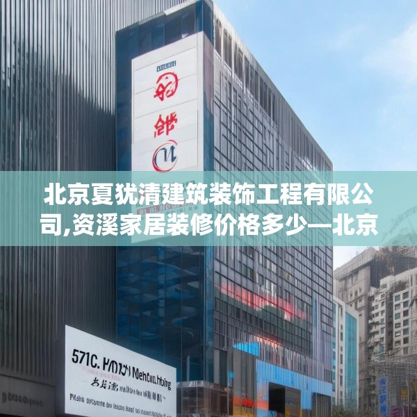 北京夏犹清建筑装饰工程有限公司,资溪家居装修价格多少—北京夏犹清建筑装饰工程有限公司516.a392b393c396fgy.403lkjl