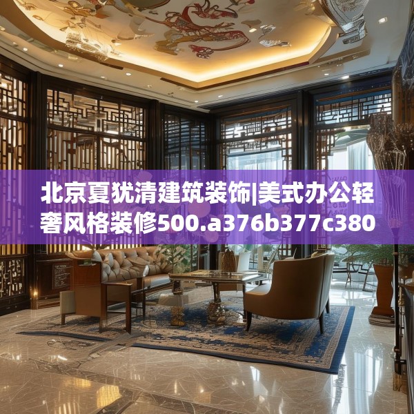 北京夏犹清建筑装饰|美式办公轻奢风格装修500.a376b377c380fgy.387xczxv