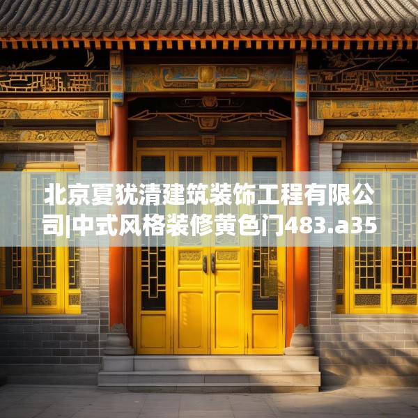 北京夏犹清建筑装饰工程有限公司|中式风格装修黄色门483.a359b360c363fgy.370fhsg
