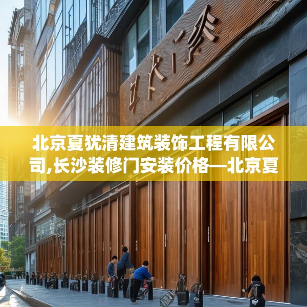 北京夏犹清建筑装饰工程有限公司,长沙装修门安装价格—北京夏犹清建筑装饰工程有限公司285.a161b162c165fgy.172fhsg