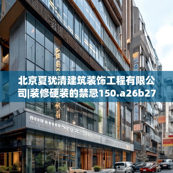 北京夏犹清建筑装饰工程有限公司|装修硬装的禁忌150.a26b27c30fgy.37dsfds