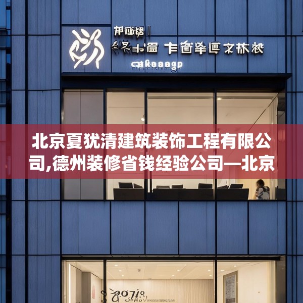 北京夏犹清建筑装饰工程有限公司,德州装修省钱经验公司—北京夏犹清建筑装饰工程有限公司508.a384b385c388fgy.395htyj