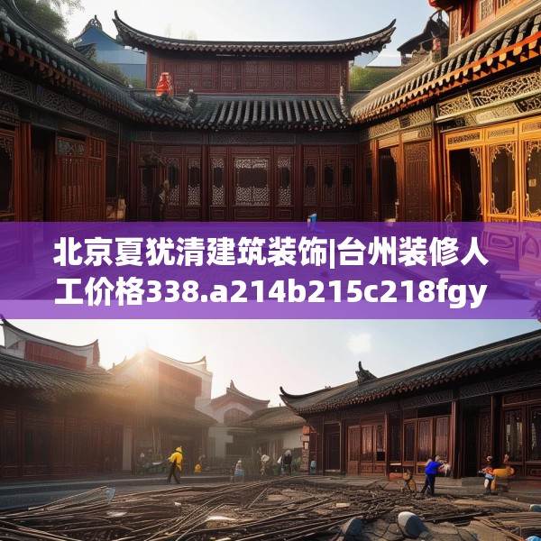 北京夏犹清建筑装饰|台州装修人工价格338.a214b215c218fgy.225xczxv