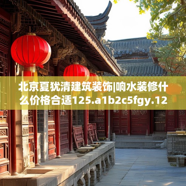北京夏犹清建筑装饰|响水装修什么价格合适125.a1b2c5fgy.12bnbn