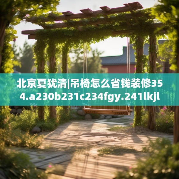 北京夏犹清|吊椅怎么省钱装修354.a230b231c234fgy.241lkjl