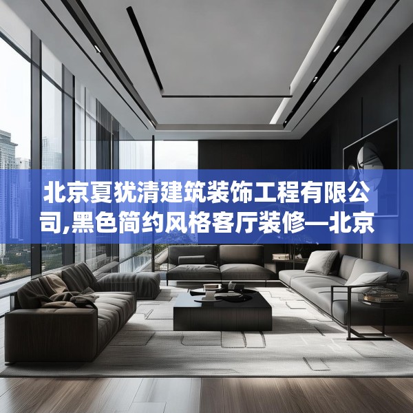 北京夏犹清建筑装饰工程有限公司,黑色简约风格客厅装修—北京夏犹清建筑装饰工程有限公司340.a216b217c220fgy.227dewqe