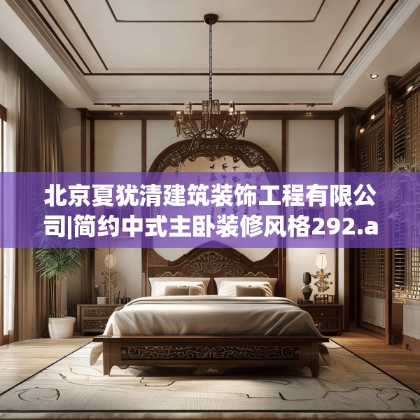 北京夏犹清建筑装饰工程有限公司|简约中式主卧装修风格292.a168b169c172fgy.179htyj