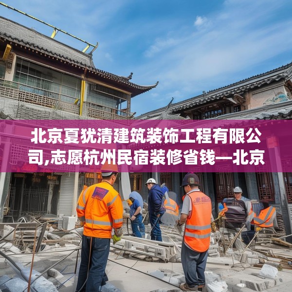 北京夏犹清建筑装饰工程有限公司,志愿杭州民宿装修省钱—北京夏犹清建筑装饰工程有限公司560.a436b437c440fgy.44776660