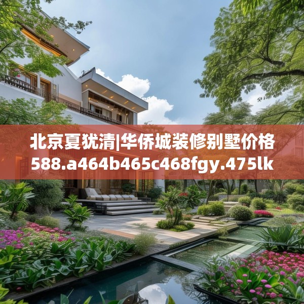 北京夏犹清|华侨城装修别墅价格588.a464b465c468fgy.475lkjl