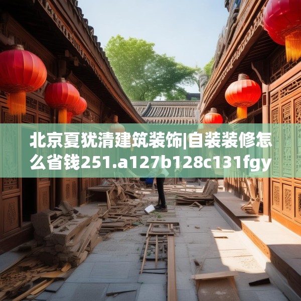 北京夏犹清建筑装饰|自装装修怎么省钱251.a127b128c131fgy.138bnbn