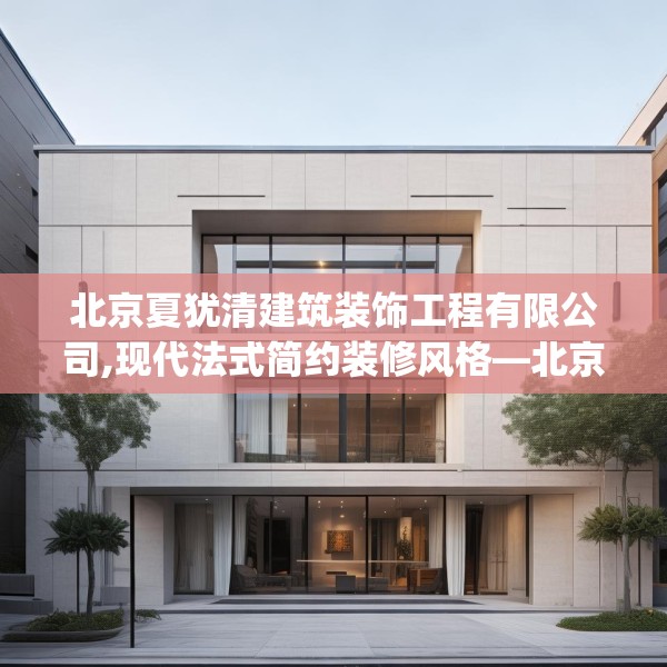 北京夏犹清建筑装饰工程有限公司,现代法式简约装修风格—北京夏犹清建筑装饰工程有限公司539.a415b416c419fgy.426bnbn