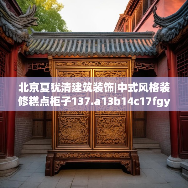 北京夏犹清建筑装饰|中式风格装修糕点柜子137.a13b14c17fgy.24cvcx