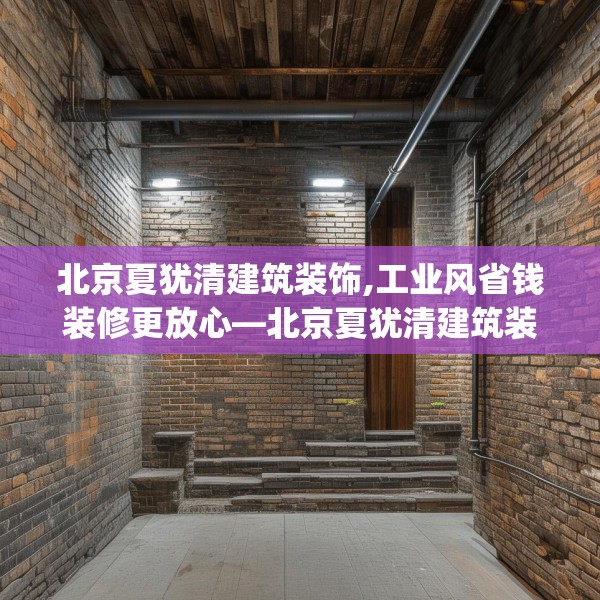 北京夏犹清建筑装饰,工业风省钱装修更放心—北京夏犹清建筑装饰614.a490b491c494fgy.50176657