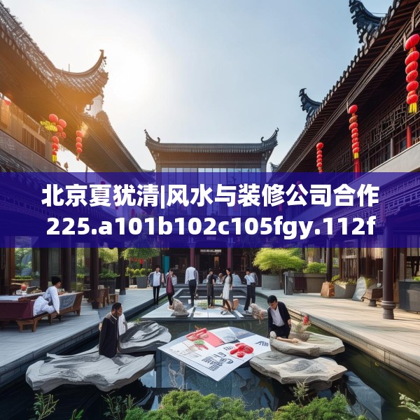北京夏犹清|风水与装修公司合作225.a101b102c105fgy.112fghfd