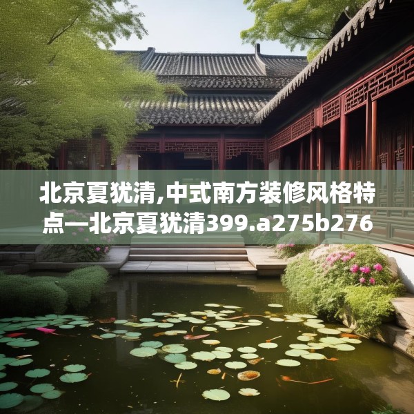 北京夏犹清,中式南方装修风格特点—北京夏犹清399.a275b276c279fgy.286uyk