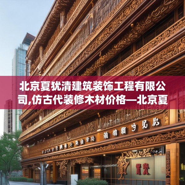 北京夏犹清建筑装饰工程有限公司,仿古代装修木材价格—北京夏犹清建筑装饰工程有限公司458.a334b335c338fgy.345wew