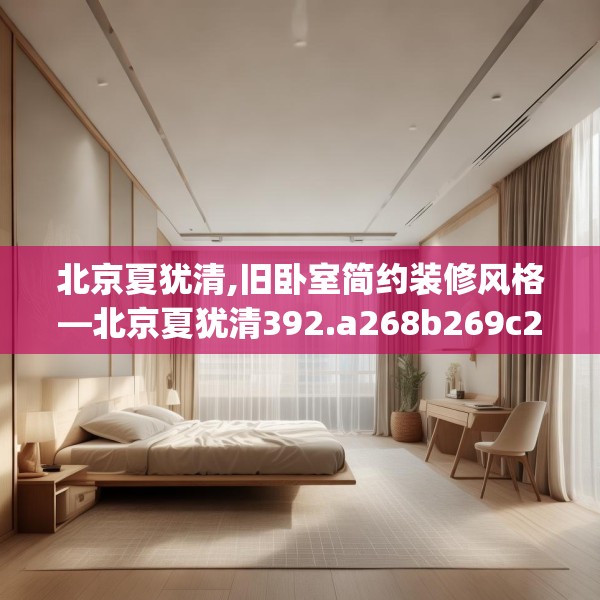 北京夏犹清,旧卧室简约装修风格—北京夏犹清392.a268b269c272fgy.279xczxv