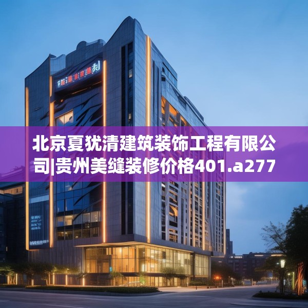 北京夏犹清建筑装饰工程有限公司|贵州美缝装修价格401.a277b278c281fgy.288fds