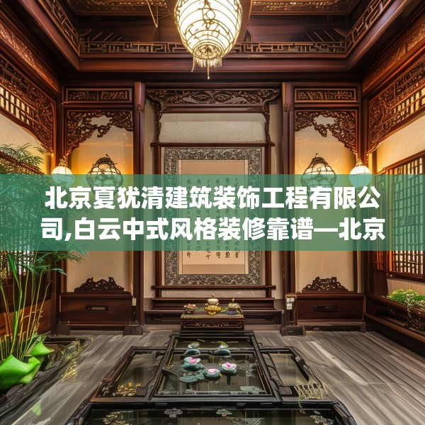 北京夏犹清建筑装饰工程有限公司,白云中式风格装修靠谱—北京夏犹清建筑装饰工程有限公司288.a164b165c168fgy.175nbn