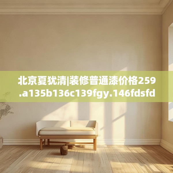 北京夏犹清|装修普通漆价格259.a135b136c139fgy.146fdsfds