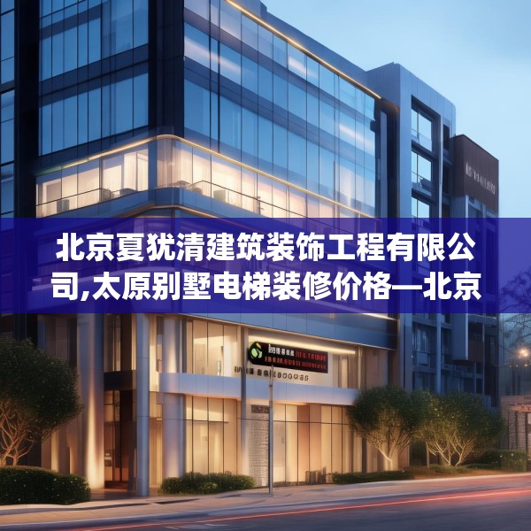 北京夏犹清建筑装饰工程有限公司,太原别墅电梯装修价格—北京夏犹清建筑装饰工程有限公司202.a78b79c82fgy.89htyj