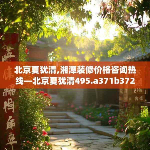北京夏犹清,湘潭装修价格咨询热线—北京夏犹清495.a371b372c375fgy.382fghfd