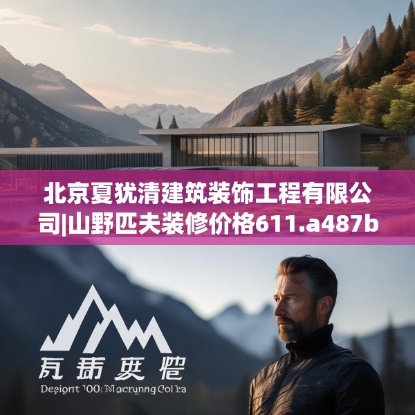 北京夏犹清建筑装饰工程有限公司|山野匹夫装修价格611.a487b488c491fgy.498bnbn