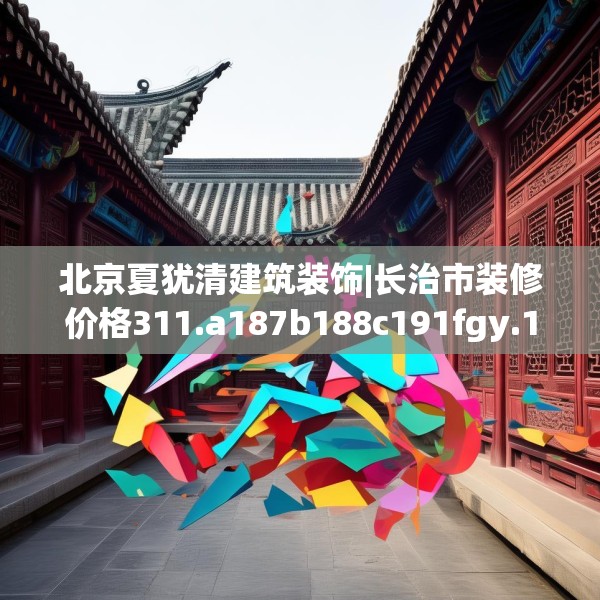北京夏犹清建筑装饰|长治市装修价格311.a187b188c191fgy.198fds