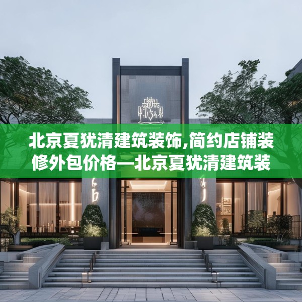 北京夏犹清建筑装饰,简约店铺装修外包价格—北京夏犹清建筑装饰329.a205b206c209fgy.216fds