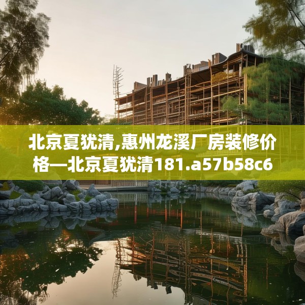 北京夏犹清,惠州龙溪厂房装修价格—北京夏犹清181.a57b58c61fgy.68jhhj