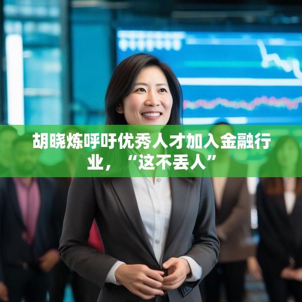 胡晓炼呼吁优秀人才加入金融行业，“这不丢人”