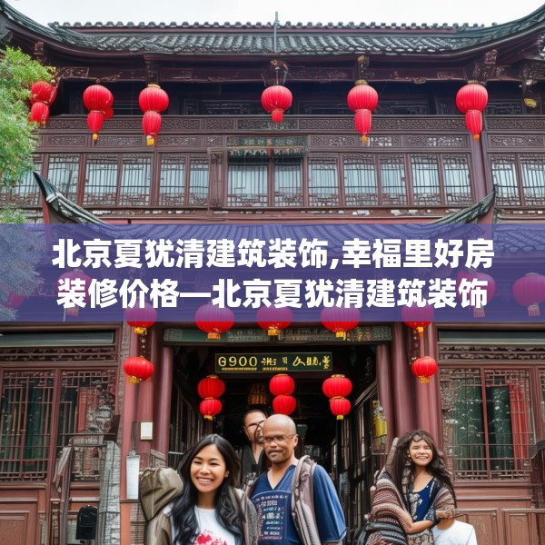北京夏犹清建筑装饰,幸福里好房装修价格—北京夏犹清建筑装饰391.a267b268c271fgy.278poiy