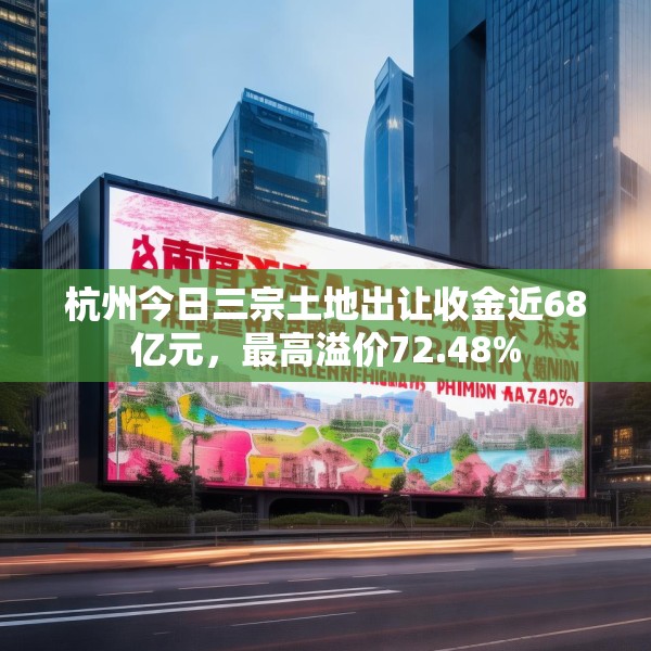 杭州今日三宗土地出让收金近68亿元，最高溢价72.48%