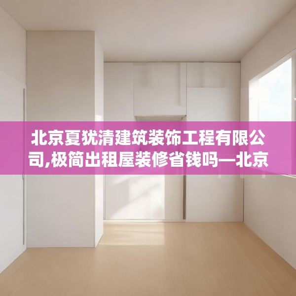北京夏犹清建筑装饰工程有限公司,极简出租屋装修省钱吗—北京夏犹清建筑装饰工程有限公司323.a199b200c203fgy.210bnbn