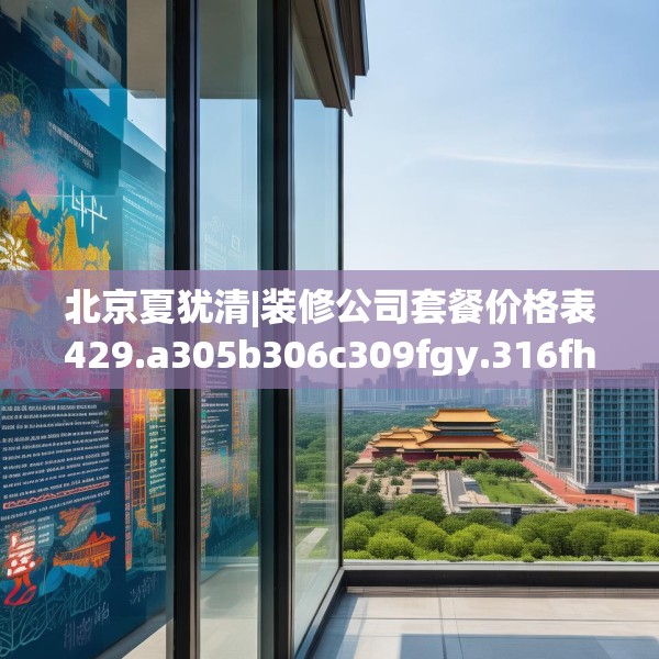 北京夏犹清|装修公司套餐价格表429.a305b306c309fgy.316fhsg