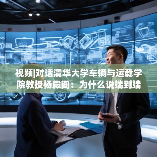 视频|对话清华大学车辆与运载学院教授杨殿阁：为什么说端到端技术的出现给了中国车企弯道超车的机会？