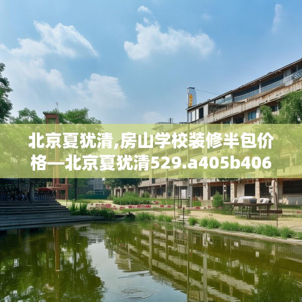 北京夏犹清,房山学校装修半包价格—北京夏犹清529.a405b406c409fgy.416fdsfds