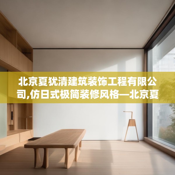 北京夏犹清建筑装饰工程有限公司,仿日式极简装修风格—北京夏犹清建筑装饰工程有限公司258.a134b135c138fgy.145dsfds