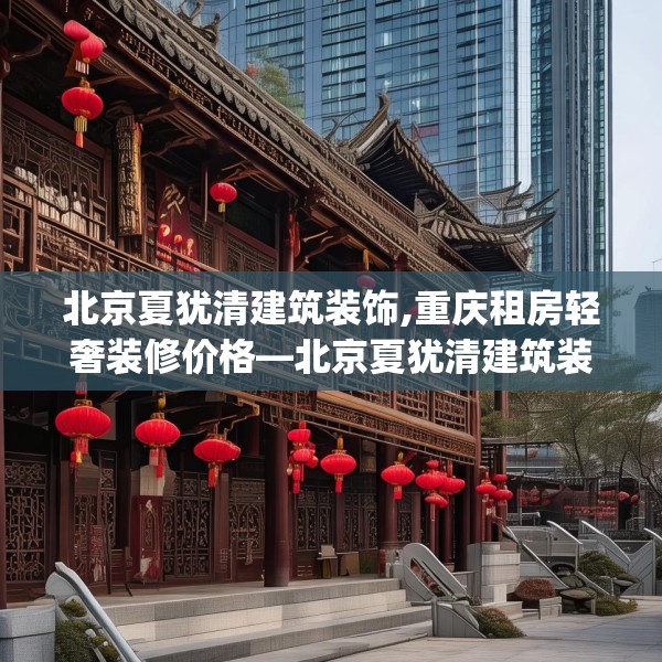北京夏犹清建筑装饰,重庆租房轻奢装修价格—北京夏犹清建筑装饰397.a273b274c277fgy.284jhhj