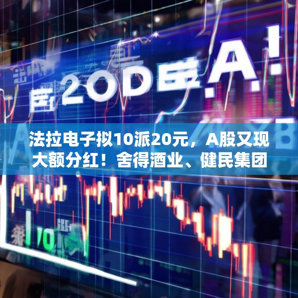法拉电子拟10派20元，A股又现大额分红！舍得酒业、健民集团、汤臣倍健虽然业绩下滑，但仍然计划分红