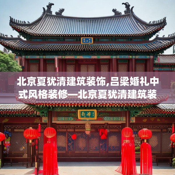 北京夏犹清建筑装饰,吕梁婚礼中式风格装修—北京夏犹清建筑装饰453.a329b330c333fgy.340uyk
