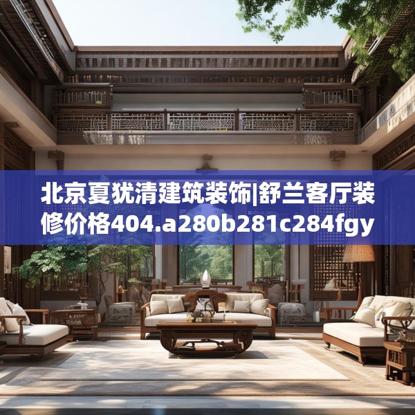北京夏犹清建筑装饰|舒兰客厅装修价格404.a280b281c284fgy.291wew