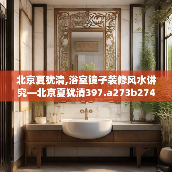 北京夏犹清,浴室镜子装修风水讲究—北京夏犹清397.a273b274c277fgy.284jhhj