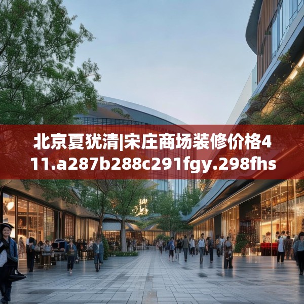 北京夏犹清|宋庄商场装修价格411.a287b288c291fgy.298fhsg