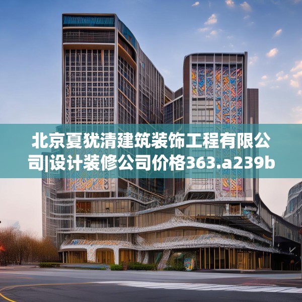 北京夏犹清建筑装饰工程有限公司|设计装修公司价格363.a239b240c243fgy.250uyk