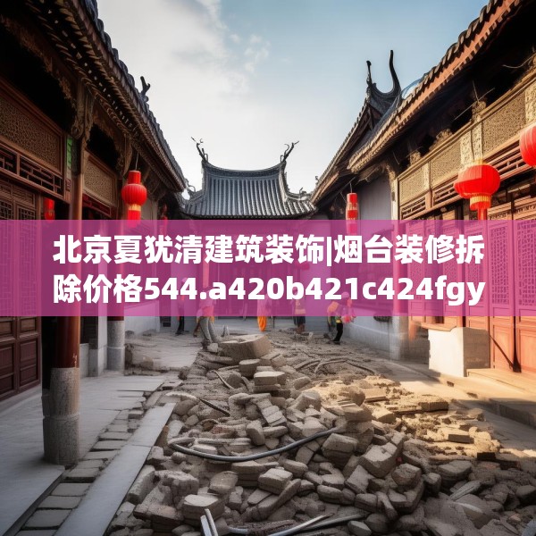 北京夏犹清建筑装饰|烟台装修拆除价格544.a420b421c424fgy.431htyj