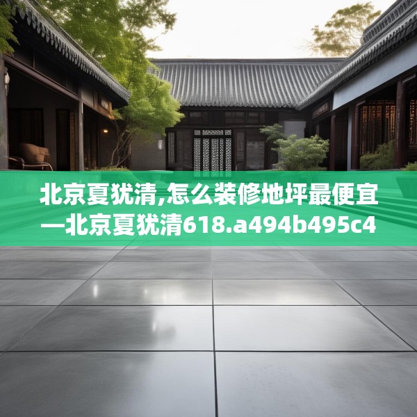 北京夏犹清,怎么装修地坪最便宜—北京夏犹清618.a494b495c498fgy.505dsfds