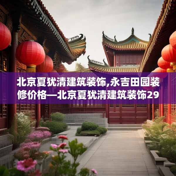 北京夏犹清建筑装饰,永吉田园装修价格—北京夏犹清建筑装饰298.a174b175c178fgy.185sdA