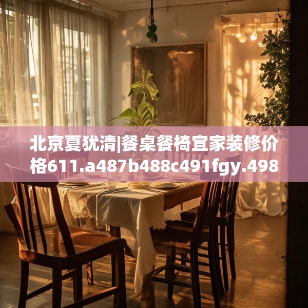 北京夏犹清|餐桌餐椅宜家装修价格611.a487b488c491fgy.498bnbn